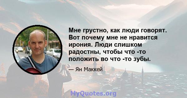 Мне грустно, как люди говорят. Вот почему мне не нравится ирония. Люди слишком радостны, чтобы что -то положить во что -то зубы.