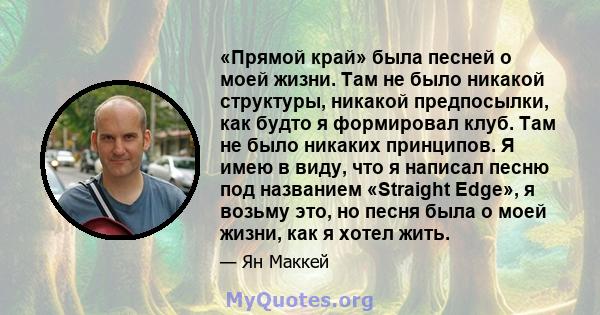 «Прямой край» была песней о моей жизни. Там не было никакой структуры, никакой предпосылки, как будто я формировал клуб. Там не было никаких принципов. Я имею в виду, что я написал песню под названием «Straight Edge», я 