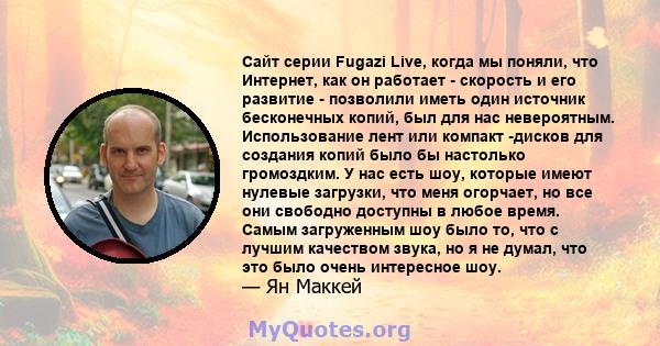 Сайт серии Fugazi Live, когда мы поняли, что Интернет, как он работает - скорость и его развитие - позволили иметь один источник бесконечных копий, был для нас невероятным. Использование лент или компакт -дисков для