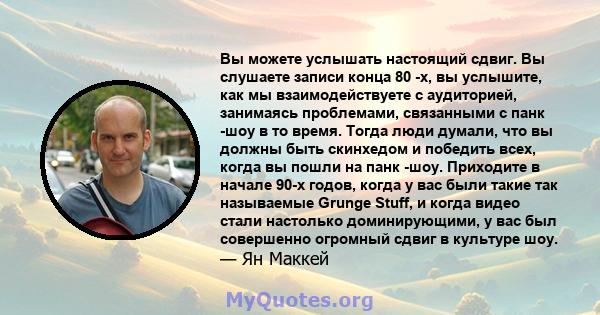 Вы можете услышать настоящий сдвиг. Вы слушаете записи конца 80 -х, вы услышите, как мы взаимодействуете с аудиторией, занимаясь проблемами, связанными с панк -шоу в то время. Тогда люди думали, что вы должны быть