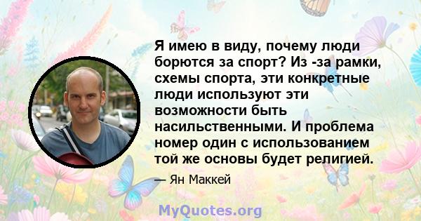 Я имею в виду, почему люди борются за спорт? Из -за рамки, схемы спорта, эти конкретные люди используют эти возможности быть насильственными. И проблема номер один с использованием той же основы будет религией.