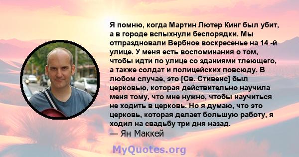 Я помню, когда Мартин Лютер Кинг был убит, а в городе вспыхнули беспорядки. Мы отпраздновали Вербное воскресенье на 14 -й улице. У меня есть воспоминания о том, чтобы идти по улице со зданиями тлеющего, а также солдат и 