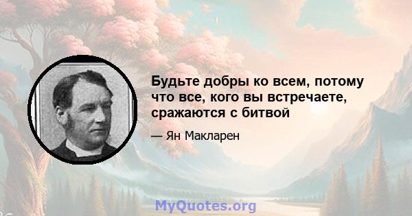 Будьте добры ко всем, потому что все, кого вы встречаете, сражаются с битвой