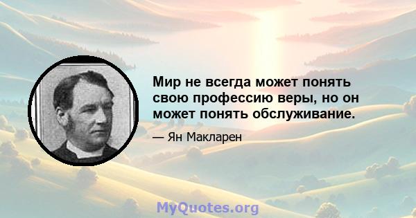 Мир не всегда может понять свою профессию веры, но он может понять обслуживание.