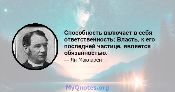 Способность включает в себя ответственность; Власть, к его последней частице, является обязанностью.