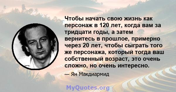 Чтобы начать свою жизнь как персонаж в 120 лет, когда вам за тридцати годы, а затем вернитесь в прошлое, примерно через 20 лет, чтобы сыграть того же персонажа, который тогда ваш собственный возраст, это очень сложно,