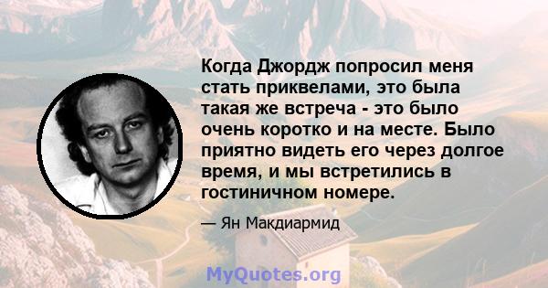 Когда Джордж попросил меня стать приквелами, это была такая же встреча - это было очень коротко и на месте. Было приятно видеть его через долгое время, и мы встретились в гостиничном номере.