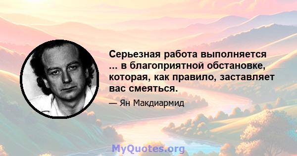 Серьезная работа выполняется ... в благоприятной обстановке, которая, как правило, заставляет вас смеяться.