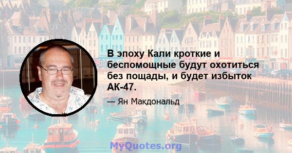 В эпоху Кали кроткие и беспомощные будут охотиться без пощады, и будет избыток АК-47.