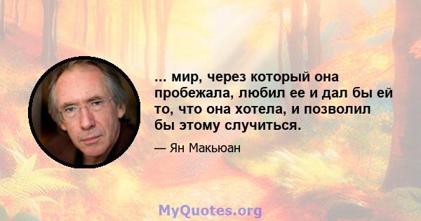 ... мир, через который она пробежала, любил ее и дал бы ей то, что она хотела, и позволил бы этому случиться.