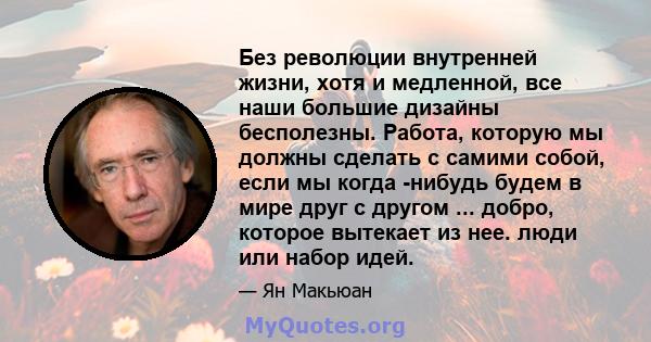 Без революции внутренней жизни, хотя и медленной, все наши большие дизайны бесполезны. Работа, которую мы должны сделать с самими собой, если мы когда -нибудь будем в мире друг с другом ... добро, которое вытекает из