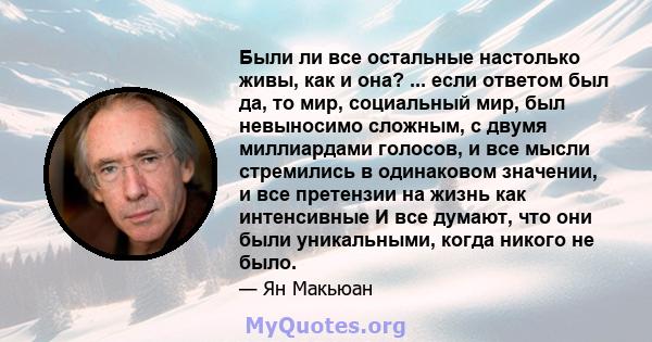 Были ли все остальные настолько живы, как и она? ... если ответом был да, то мир, социальный мир, был невыносимо сложным, с двумя миллиардами голосов, и все мысли стремились в одинаковом значении, и все претензии на