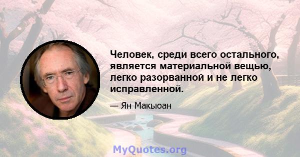 Человек, среди всего остального, является материальной вещью, легко разорванной и не легко исправленной.