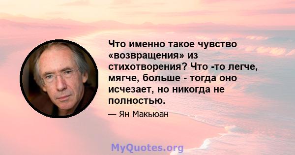 Что именно такое чувство «возвращения» из стихотворения? Что -то легче, мягче, больше - тогда оно исчезает, но никогда не полностью.