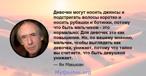 Девочки могут носить джинсы и подстригать волосы коротко и носить рубашки и ботинки, потому что быть мальчиком - это нормально; Для девочек это как повышение. Но, по вашему мнению, мальчик, чтобы выглядеть как девочка,