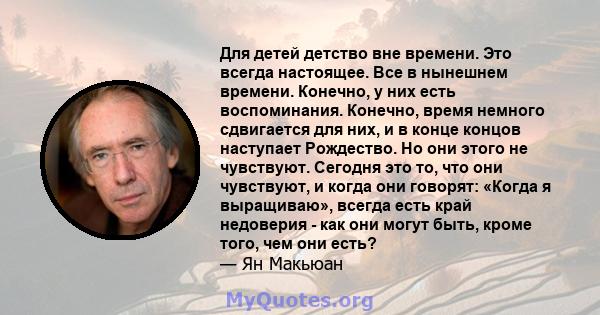 Для детей детство вне времени. Это всегда настоящее. Все в нынешнем времени. Конечно, у них есть воспоминания. Конечно, время немного сдвигается для них, и в конце концов наступает Рождество. Но они этого не чувствуют.