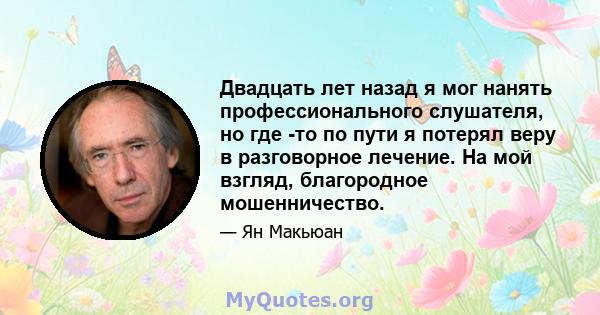 Двадцать лет назад я мог нанять профессионального слушателя, но где -то по пути я потерял веру в разговорное лечение. На мой взгляд, благородное мошенничество.