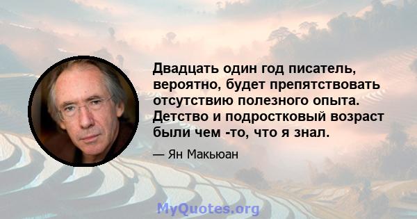 Двадцать один год писатель, вероятно, будет препятствовать отсутствию полезного опыта. Детство и подростковый возраст были чем -то, что я знал.