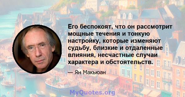 Его беспокоят, что он рассмотрит мощные течения и тонкую настройку, которые изменяют судьбу, близкие и отдаленные влияния, несчастные случаи характера и обстоятельств.