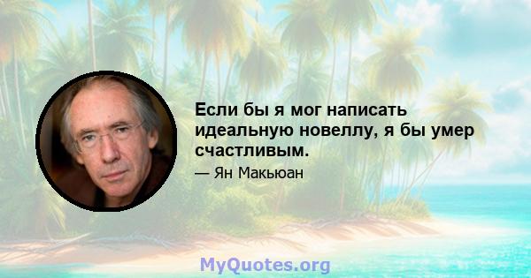 Если бы я мог написать идеальную новеллу, я бы умер счастливым.