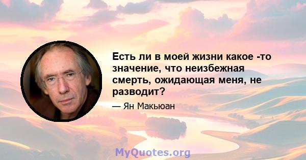 Есть ли в моей жизни какое -то значение, что неизбежная смерть, ожидающая меня, не разводит?