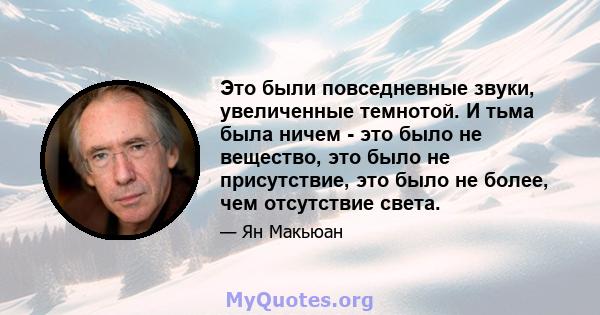 Это были повседневные звуки, увеличенные темнотой. И тьма была ничем - это было не вещество, это было не присутствие, это было не более, чем отсутствие света.