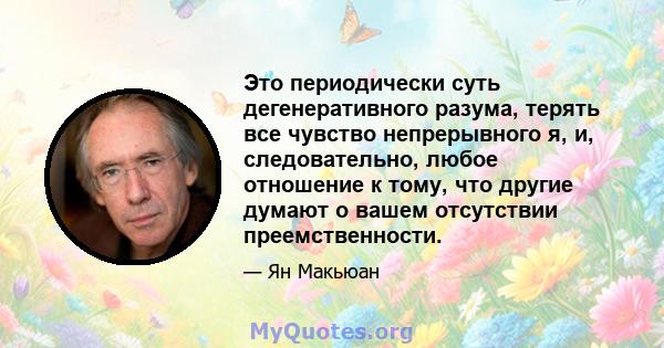 Это периодически суть дегенеративного разума, терять все чувство непрерывного я, и, следовательно, любое отношение к тому, что другие думают о вашем отсутствии преемственности.