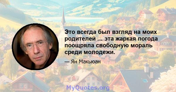 Это всегда был взгляд на моих родителей ... эта жаркая погода поощряла свободную мораль среди молодежи.