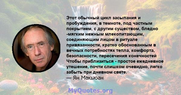 Этот обычный цикл засыпания и пробуждения, в темноте, под частным покрытием, с другим существом, бледно -мягким нежным млекопитающим, соединяющим лицом в ритуале привязанности, кратко обоснованным в вечных потребностях