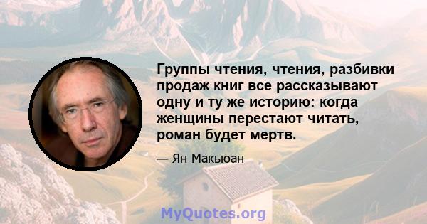 Группы чтения, чтения, разбивки продаж книг все рассказывают одну и ту же историю: когда женщины перестают читать, роман будет мертв.