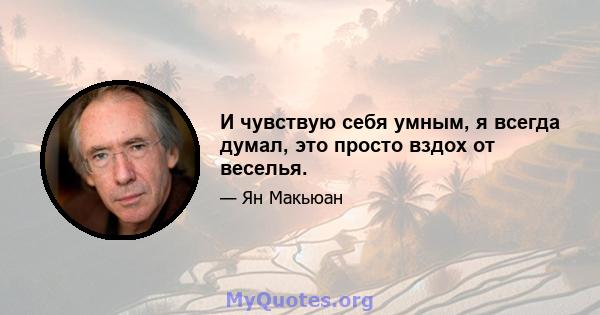 И чувствую себя умным, я всегда думал, это просто вздох от веселья.