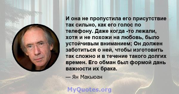 И она не пропустила его присутствие так сильно, как его голос по телефону. Даже когда -то лежали, хотя и не похожи на любовь, было устойчивым вниманием; Он должен заботиться о ней, чтобы изготовить так сложно и в