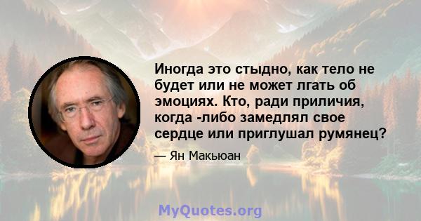 Иногда это стыдно, как тело не будет или не может лгать об эмоциях. Кто, ради приличия, когда -либо замедлял свое сердце или приглушал румянец?