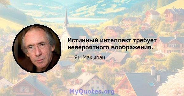 Истинный интеллект требует невероятного воображения.