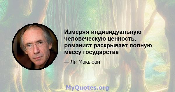 Измеряя индивидуальную человеческую ценность, романист раскрывает полную массу государства