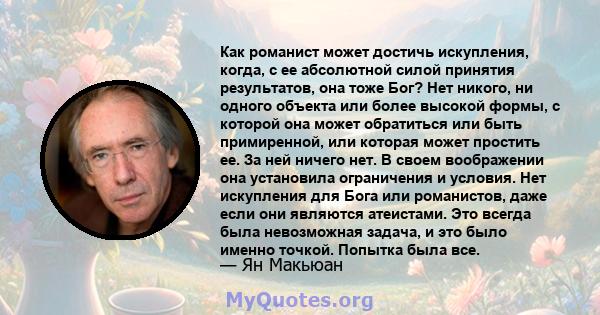 Как романист может достичь искупления, когда, с ее абсолютной силой принятия результатов, она тоже Бог? Нет никого, ни одного объекта или более высокой формы, с которой она может обратиться или быть примиренной, или