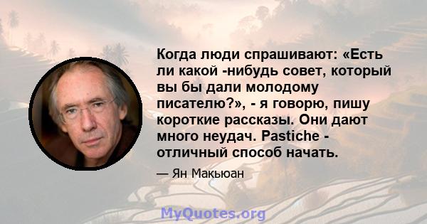 Когда люди спрашивают: «Есть ли какой -нибудь совет, который вы бы дали молодому писателю?», - я говорю, пишу короткие рассказы. Они дают много неудач. Pastiche - отличный способ начать.