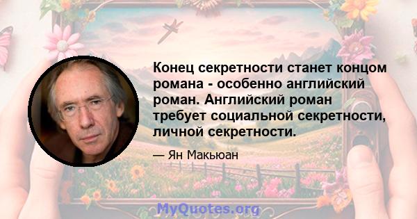 Конец секретности станет концом романа - особенно английский роман. Английский роман требует социальной секретности, личной секретности.