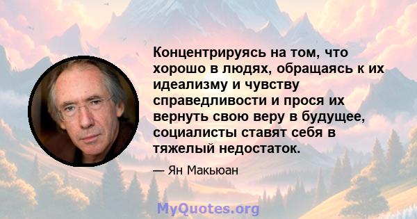 Концентрируясь на том, что хорошо в людях, обращаясь к их идеализму и чувству справедливости и прося их вернуть свою веру в будущее, социалисты ставят себя в тяжелый недостаток.