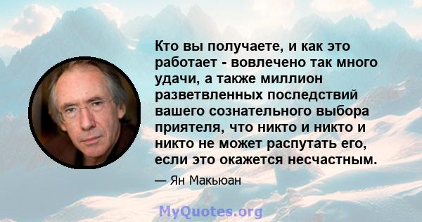 Кто вы получаете, и как это работает - вовлечено так много удачи, а также миллион разветвленных последствий вашего сознательного выбора приятеля, что никто и никто и никто не может распутать его, если это окажется