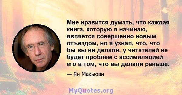 Мне нравится думать, что каждая книга, которую я начинаю, является совершенно новым отъездом, но я узнал, что, что бы вы ни делали, у читателей не будет проблем с ассимиляцией его в том, что вы делали раньше.