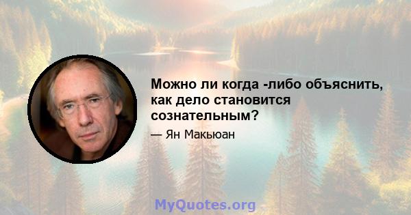 Можно ли когда -либо объяснить, как дело становится сознательным?