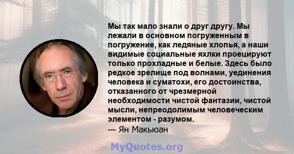 Мы так мало знали о друг другу. Мы лежали в основном погруженным в погружение, как ледяные хлопья, а наши видимые социальные яхлки проецируют только прохладные и белые. Здесь было редкое зрелище под волнами, уединения