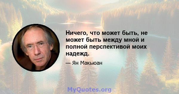 Ничего, что может быть, не может быть между мной и полной перспективой моих надежд.