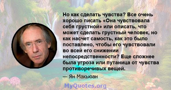 Но как сделать чувства? Все очень хорошо писать «Она чувствовала себя грустной» или описать, что может сделать грустный человек, но как насчет самость, как это было поставлено, чтобы его чувствовали во всей его снижении 