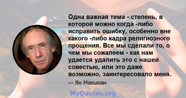 Одна важная тема - степень, в которой можно когда -либо исправить ошибку, особенно вне какого -либо кадра религиозного прощения. Все мы сделали то, о чем мы сожалеем - как нам удается удалить это с нашей совестью, или