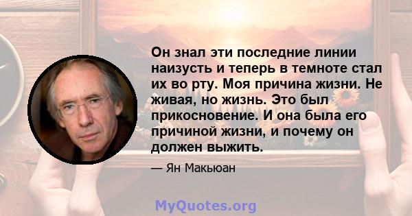 Он знал эти последние линии наизусть и теперь в темноте стал их во рту. Моя причина жизни. Не живая, но жизнь. Это был прикосновение. И она была его причиной жизни, и почему он должен выжить.