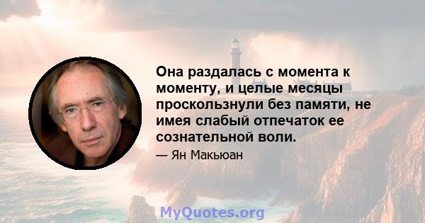 Она раздалась с момента к моменту, и целые месяцы проскользнули без памяти, не имея слабый отпечаток ее сознательной воли.