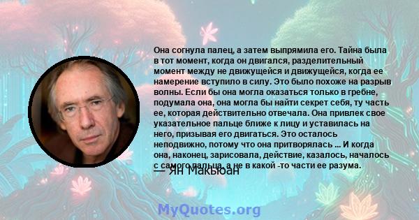 Она согнула палец, а затем выпрямила его. Тайна была в тот момент, когда он двигался, разделительный момент между не движущейся и движущейся, когда ее намерение вступило в силу. Это было похоже на разрыв волны. Если бы