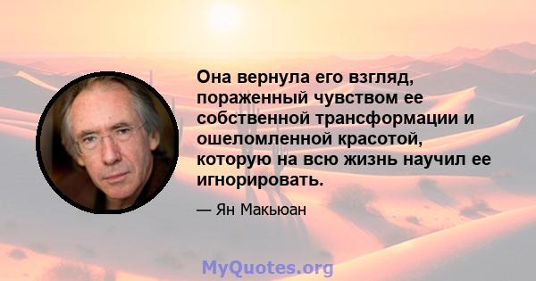 Она вернула его взгляд, пораженный чувством ее собственной трансформации и ошеломленной красотой, которую на всю жизнь научил ее игнорировать.